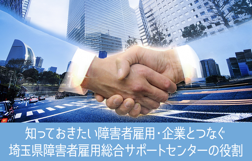 知っておきたい障害者雇用・企業とつなぐ埼玉県障害者雇用総合サポートセンターの役割